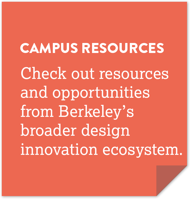 Campus resources: Check out resources and opportunities from Berkeley’s broader design innovation ecosystem.