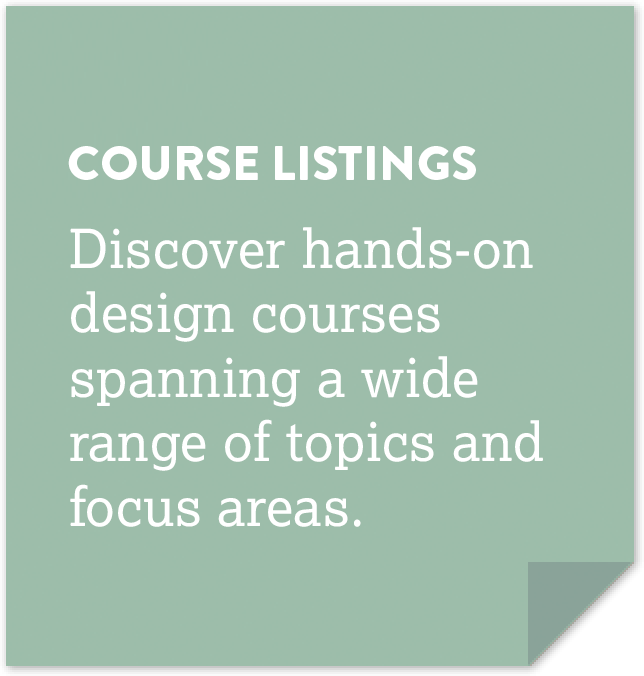 Course listings: Discover hands-on design courses spanning a wide range of topics and focus areas.